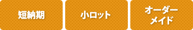 短納期、小ロット、オーダーメイドにも対応します。